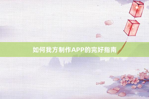 如何我方制作APP的完好指南