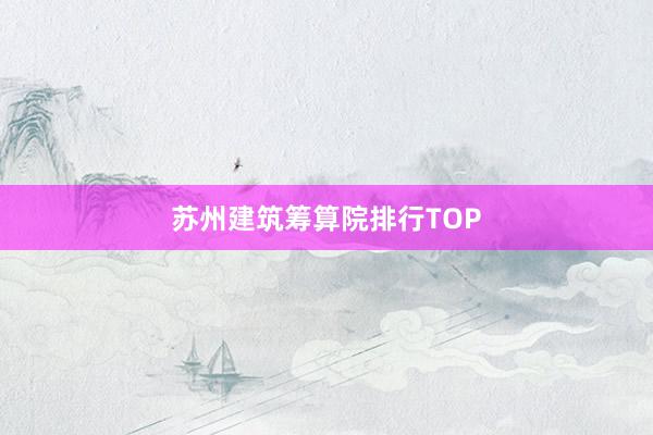 苏州建筑筹算院排行TOP
