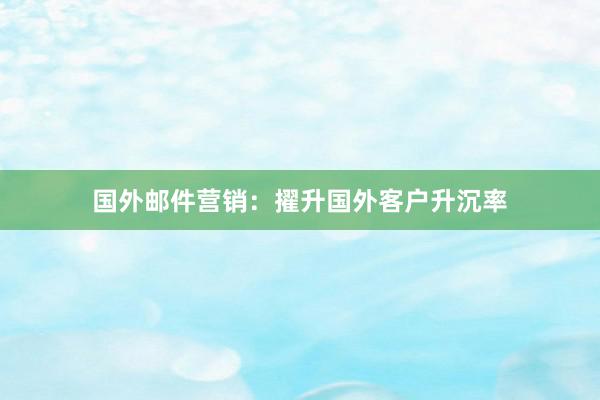 国外邮件营销：擢升国外客户升沉率